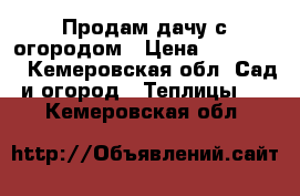 Продам дачу с огородом › Цена ­ 650 000 - Кемеровская обл. Сад и огород » Теплицы   . Кемеровская обл.